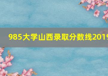 985大学山西录取分数线2019