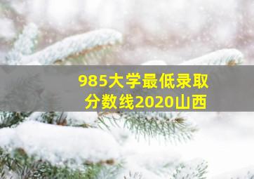 985大学最低录取分数线2020山西