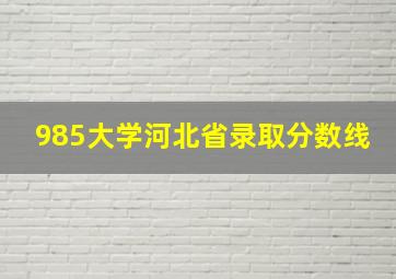 985大学河北省录取分数线