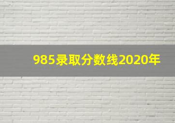 985录取分数线2020年