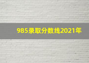 985录取分数线2021年