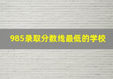 985录取分数线最低的学校