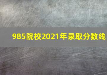 985院校2021年录取分数线