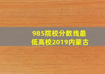 985院校分数线最低高校2019内蒙古