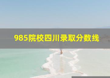 985院校四川录取分数线