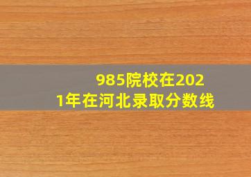 985院校在2021年在河北录取分数线