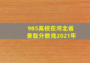 985高校在河北省录取分数线2021年