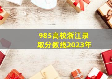 985高校浙江录取分数线2023年