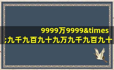 9999万9999×九千九百九十九万九千九百九十九等于几