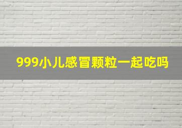 999小儿感冒颗粒一起吃吗