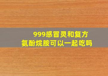 999感冒灵和复方氨酚烷胺可以一起吃吗