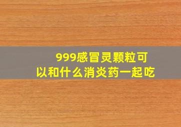 999感冒灵颗粒可以和什么消炎药一起吃