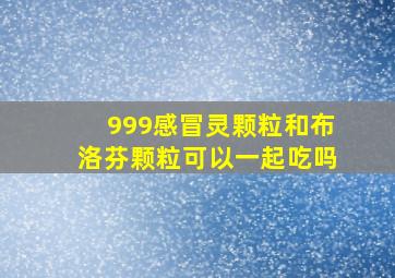 999感冒灵颗粒和布洛芬颗粒可以一起吃吗