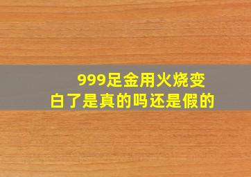 999足金用火烧变白了是真的吗还是假的