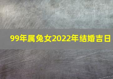 99年属兔女2022年结婚吉日