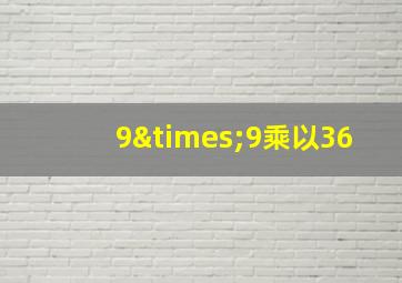 9×9乘以36