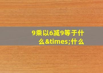 9乘以6减9等于什么×什么