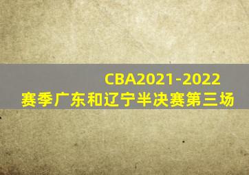 CBA2021-2022赛季广东和辽宁半决赛第三场