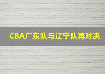 CBA广东队与辽宁队再对决