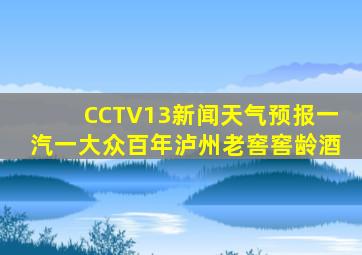 CCTV13新闻天气预报一汽一大众百年泸州老窖窖龄酒