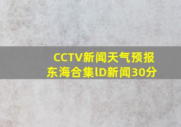 CCTV新闻天气预报东海合集lD新闻30分