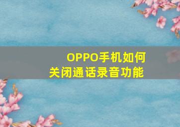 OPPO手机如何关闭通话录音功能