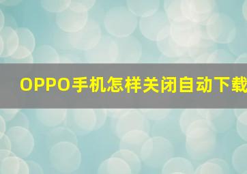 OPPO手机怎样关闭自动下载