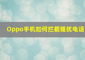 Oppo手机如何拦截骚扰电话