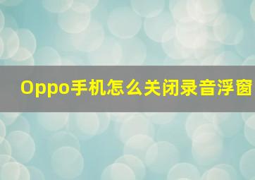 Oppo手机怎么关闭录音浮窗