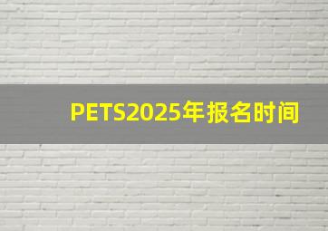 PETS2025年报名时间