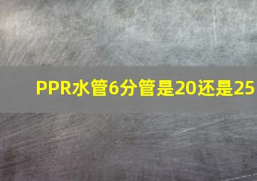 PPR水管6分管是20还是25