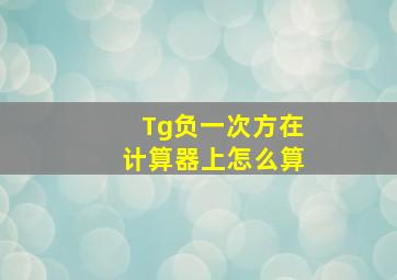 Tg负一次方在计算器上怎么算