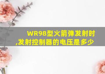 WR98型火箭弹发射时,发射控制器的电压是多少