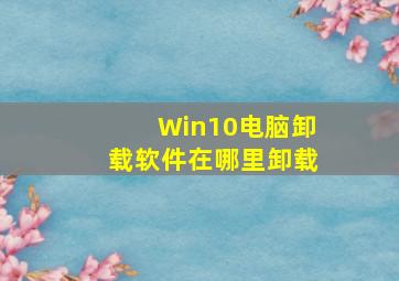 Win10电脑卸载软件在哪里卸载