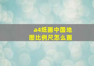 a4纸画中国地图比例尺怎么画