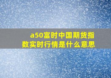 a50富时中国期货指数实时行情是什么意思