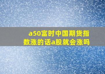 a50富时中国期货指数涨的话a股就会涨吗