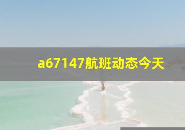 a67147航班动态今天