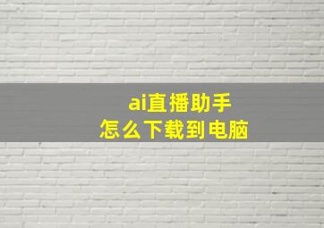 ai直播助手怎么下载到电脑