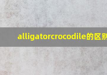 alligatorcrocodile的区别