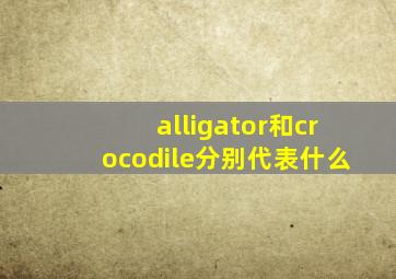 alligator和crocodile分别代表什么