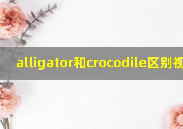 alligator和crocodile区别视频