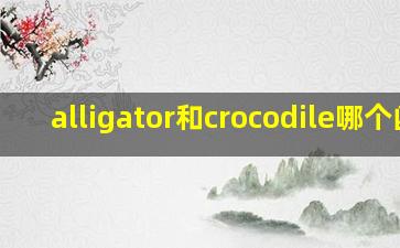 alligator和crocodile哪个凶