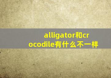 alligator和crocodile有什么不一样