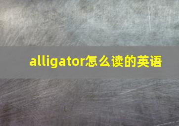 alligator怎么读的英语