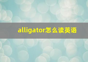 alligator怎么读英语