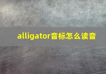 alligator音标怎么读音