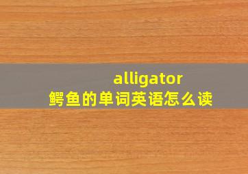 alligator鳄鱼的单词英语怎么读