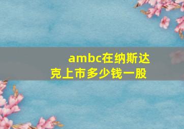 ambc在纳斯达克上市多少钱一股