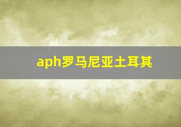 aph罗马尼亚土耳其